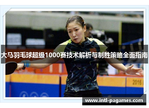 大马羽毛球超级1000赛技术解析与制胜策略全面指南