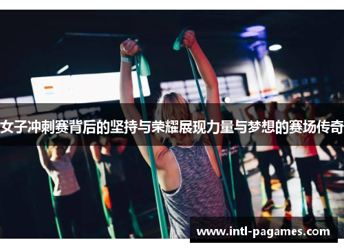 女子冲刺赛背后的坚持与荣耀展现力量与梦想的赛场传奇