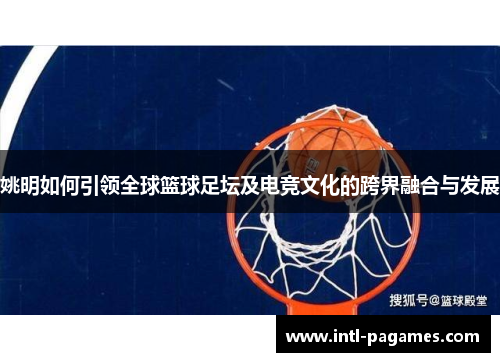 姚明如何引领全球篮球足坛及电竞文化的跨界融合与发展 姚明如何引领全球篮球足坛及电竞文化的跨界融合与发展