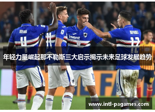 年轻力量崛起那不勒斯三大启示揭示未来足球发展趋势 年轻力量崛起那不勒斯三大启示揭示未来足球发展趋势
