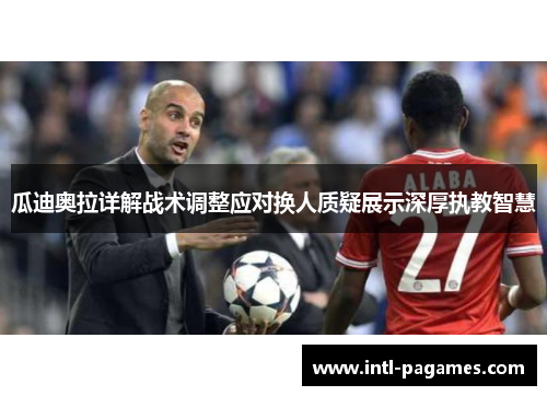 瓜迪奥拉详解战术调整应对换人质疑展示深厚执教智慧 瓜迪奥拉详解战术调整应对换人质疑展示深厚执教智慧