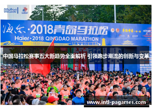 中国马拉松赛事五大新趋势全面解析 引领跑步潮流的创新与变革 中国马拉松赛事五大新趋势全面解析 引领跑步潮流的创新与变革
