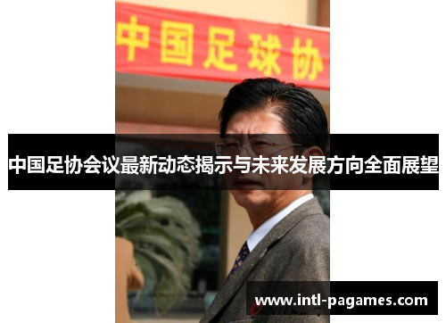 中国足协会议最新动态揭示与未来发展方向全面展望