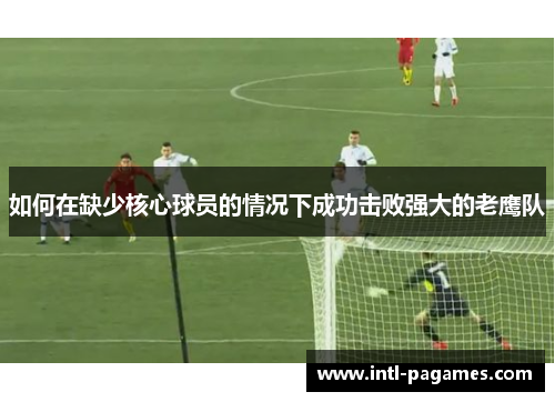 如何在缺少核心球员的情况下成功击败强大的老鹰队 如何在缺少核心球员的情况下成功击败强大的老鹰队