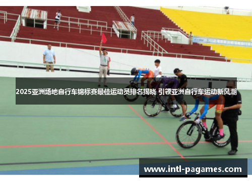 2025亚洲场地自行车锦标赛最佳运动员排名揭晓 引领亚洲自行车运动新风潮 2025亚洲场地自行车锦标赛最佳运动员排名揭晓 引领亚洲自行车运动新风潮