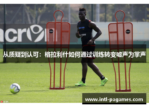 从质疑到认可:格拉利什如何通过训练转变嘘声为掌声 从质疑到认可:格拉利什如何通过训练转变嘘声为掌声