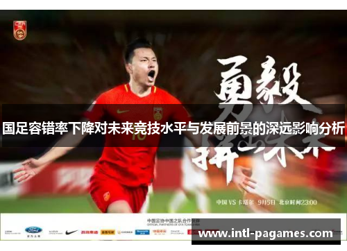 国足容错率下降对未来竞技水平与发展前景的深远影响分析 国足容错率下降对未来竞技水平与发展前景的深远影响分析