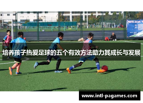 培养孩子热爱足球的五个有效方法助力其成长与发展
