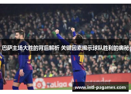 巴萨主场大胜的背后解析 关键因素揭示球队胜利的奥秘 巴萨主场大胜的背后解析 关键因素揭示球队胜利的奥秘