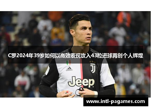 C罗2024年39岁如何以高效表现攻入43粒进球再创个人辉煌