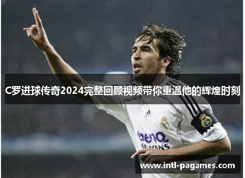C罗进球传奇2024完整回顾视频带你重温他的辉煌时刻 C罗进球传奇2024完整回顾视频带你重温他的辉煌时刻