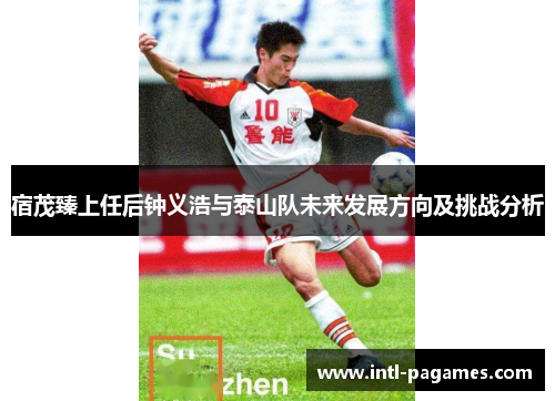 宿茂臻上任后钟义浩与泰山队未来发展方向及挑战分析