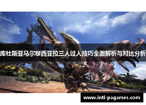 库杜斯亚马尔穆西亚拉三人过人技巧全面解析与对比分析 库杜斯亚马尔穆西亚拉三人过人技巧全面解析与对比分析