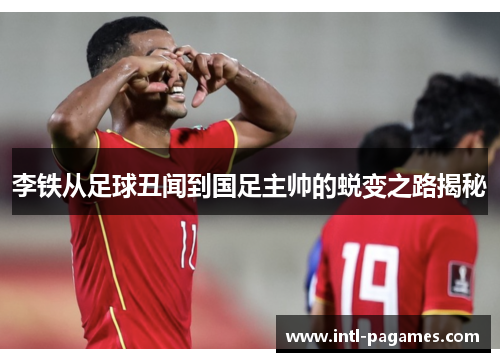 李铁从足球丑闻到国足主帅的蜕变之路揭秘 李铁从足球丑闻到国足主帅的蜕变之路揭秘