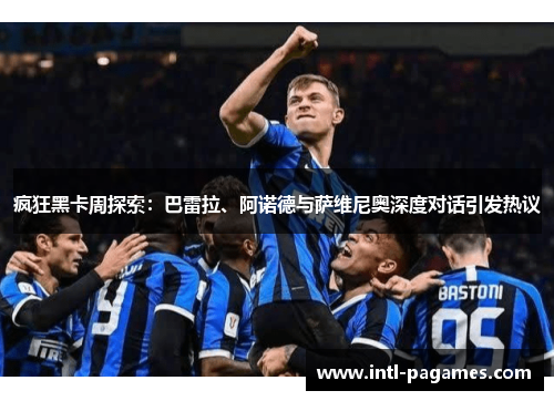 疯狂黑卡周探索:巴雷拉、阿诺德与萨维尼奥深度对话引发热议 疯狂黑卡周探索:巴雷拉、阿诺德与萨维尼奥深度对话引发热议