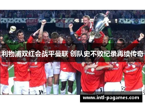 利物浦双红会战平曼联 创队史不败纪录再续传奇 利物浦双红会战平曼联 创队史不败纪录再续传奇