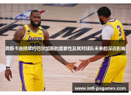 奥斯卡选择续约巴尔加斯的重要性及其对球队未来的深远影响 奥斯卡选择续约巴尔加斯的重要性及其对球队未来的深远影响