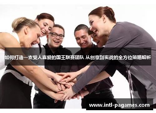 如何打造一支受人喜爱的国王联赛团队 从创意到实战的全方位策略解析