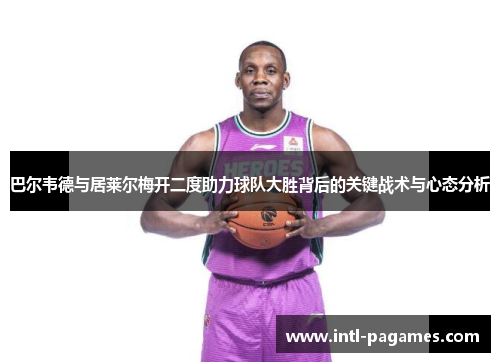 巴尔韦德与居莱尔梅开二度助力球队大胜背后的关键战术与心态分析 巴尔韦德与居莱尔梅开二度助力球队大胜背后的关键战术与心态分析