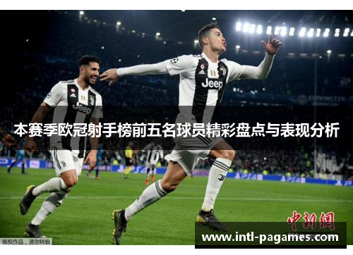 本赛季欧冠射手榜前五名球员精彩盘点与表现分析 本赛季欧冠射手榜前五名球员精彩盘点与表现分析