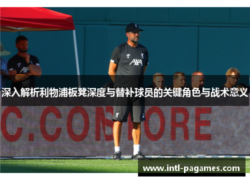 深入解析利物浦板凳深度与替补球员的关键角色与战术意义 深入解析利物浦板凳深度与替补球员的关键角色与战术意义