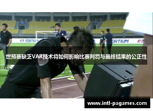 世预赛缺乏VAR技术将如何影响比赛判罚与最终结果的公正性 世预赛缺乏VAR技术将如何影响比赛判罚与最终结果的公正性