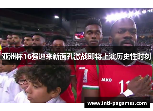 亚洲杯16强迎来新面孔激战即将上演历史性时刻 亚洲杯16强迎来新面孔激战即将上演历史性时刻