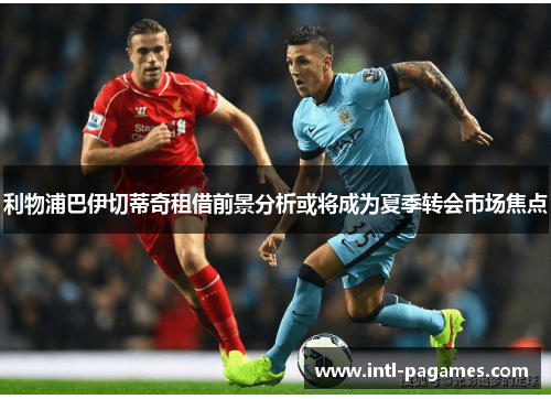 利物浦巴伊切蒂奇租借前景分析或将成为夏季转会市场焦点 利物浦巴伊切蒂奇租借前景分析或将成为夏季转会市场焦点