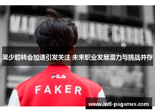 吴少聪转会加速引发关注 未来职业发展潜力与挑战并存 吴少聪转会加速引发关注 未来职业发展潜力与挑战并存