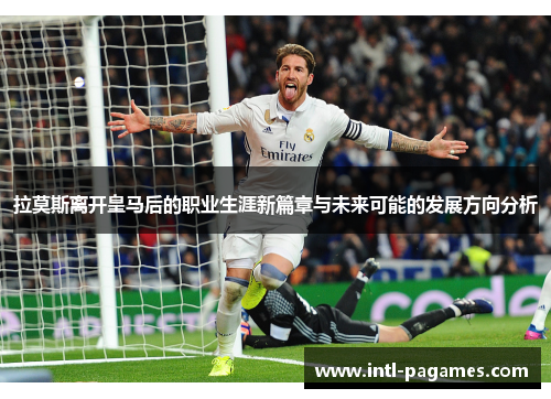 拉莫斯离开皇马后的职业生涯新篇章与未来可能的发展方向分析