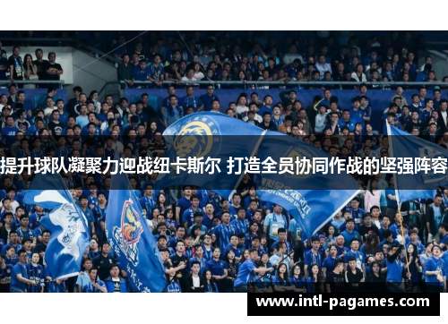 提升球队凝聚力迎战纽卡斯尔 打造全员协同作战的坚强阵容