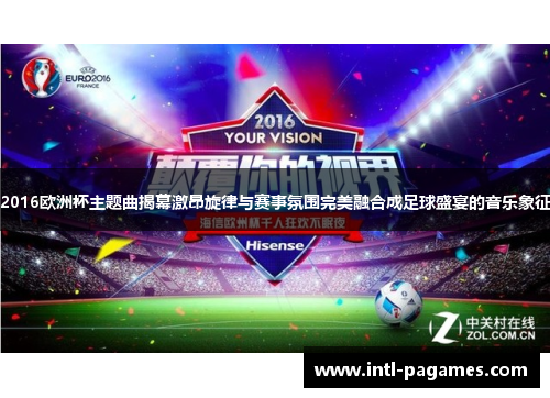 2016欧洲杯主题曲揭幕激昂旋律与赛事氛围完美融合成足球盛宴的音乐象征 2016欧洲杯主题曲揭幕激昂旋律与赛事氛围完美融合成足球盛宴的音乐象征