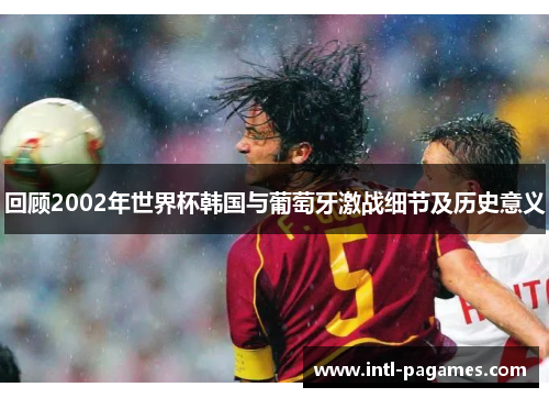 回顾2002年世界杯韩国与葡萄牙激战细节及历史意义