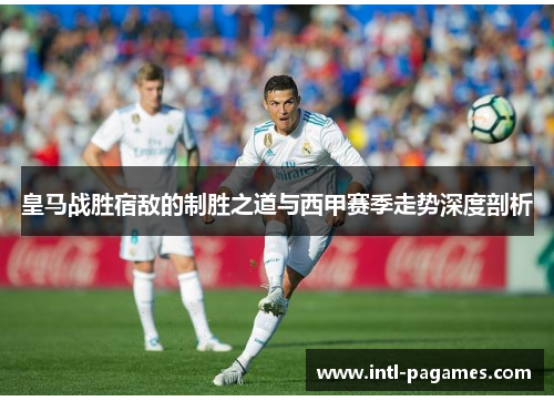 皇马战胜宿敌的制胜之道与西甲赛季走势深度剖析