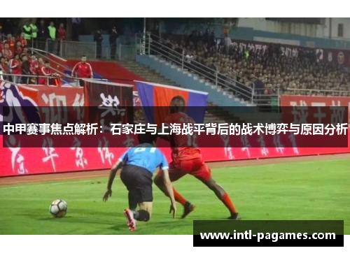 中甲赛事焦点解析:石家庄与上海战平背后的战术博弈与原因分析 中甲赛事焦点解析:石家庄与上海战平背后的战术博弈与原因分析