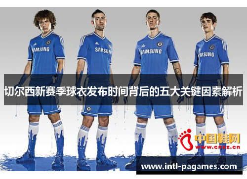 切尔西新赛季球衣发布时间背后的五大关键因素解析 切尔西新赛季球衣发布时间背后的五大关键因素解析
