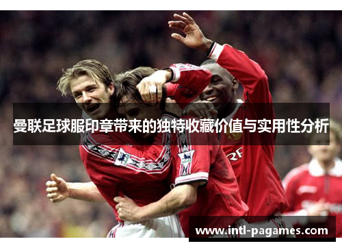 曼联足球服印章带来的独特收藏价值与实用性分析 曼联足球服印章带来的独特收藏价值与实用性分析