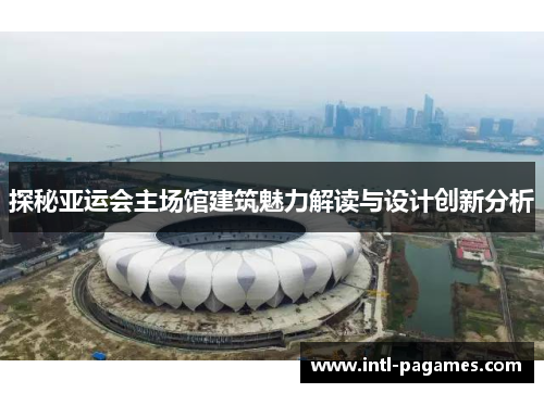 探秘亚运会主场馆建筑魅力解读与设计创新分析 探秘亚运会主场馆建筑魅力解读与设计创新分析