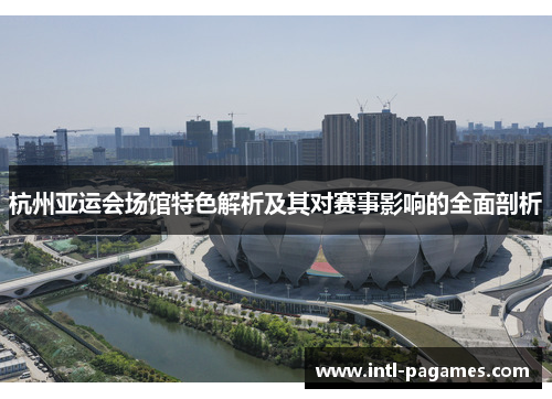 杭州亚运会场馆特色解析及其对赛事影响的全面剖析 杭州亚运会场馆特色解析及其对赛事影响的全面剖析