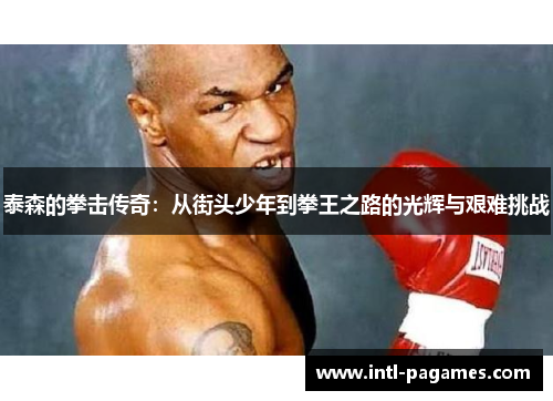 泰森的拳击传奇：从街头少年到拳王之路的光辉与艰难挑战
