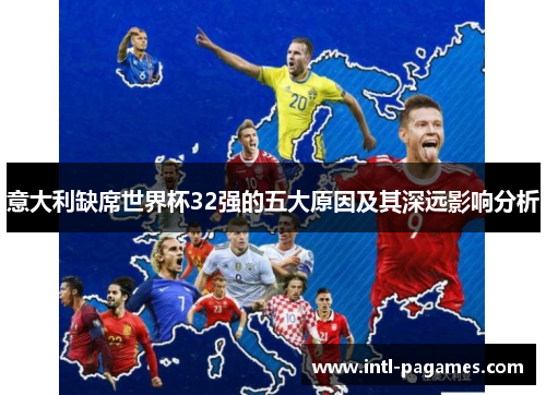 意大利缺席世界杯32强的五大原因及其深远影响分析 意大利缺席世界杯32强的五大原因及其深远影响分析