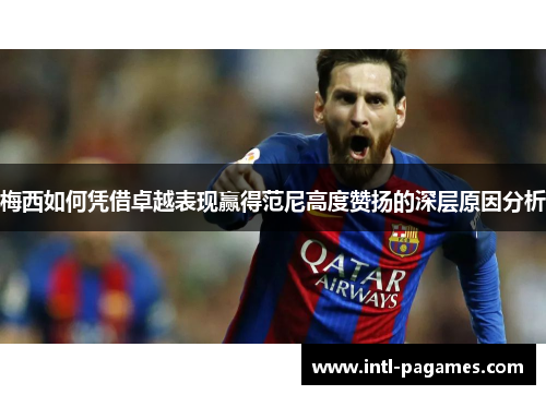 梅西如何凭借卓越表现赢得范尼高度赞扬的深层原因分析 梅西如何凭借卓越表现赢得范尼高度赞扬的深层原因分析