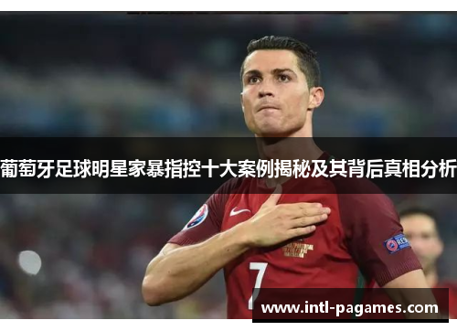 葡萄牙足球明星家暴指控十大案例揭秘及其背后真相分析