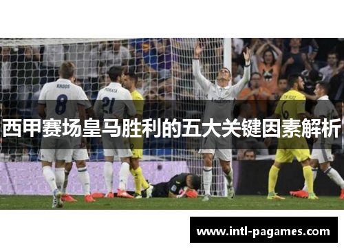 西甲赛场皇马胜利的五大关键因素解析