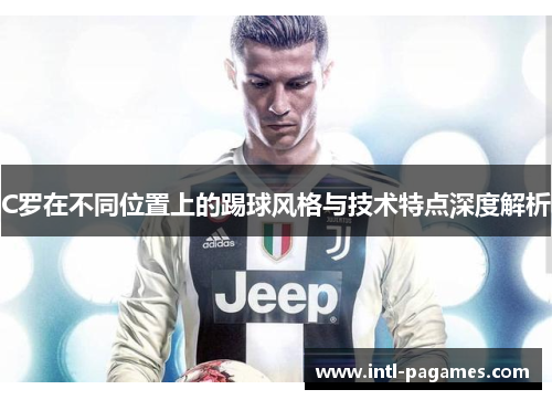 C罗在不同位置上的踢球风格与技术特点深度解析
