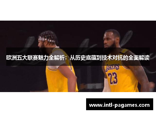 欧洲五大联赛魅力全解析：从历史底蕴到技术对抗的全面解读