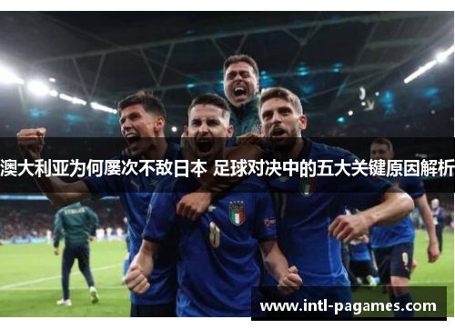 澳大利亚为何屡次不敌日本 足球对决中的五大关键原因解析 澳大利亚为何屡次不敌日本 足球对决中的五大关键原因解析
