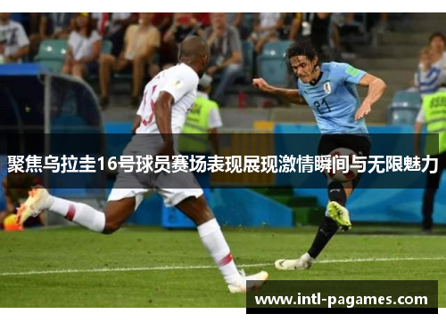 聚焦乌拉圭16号球员赛场表现展现激情瞬间与无限魅力