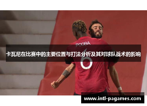 卡瓦尼在比赛中的主要位置与打法分析及其对球队战术的影响 卡瓦尼在比赛中的主要位置与打法分析及其对球队战术的影响