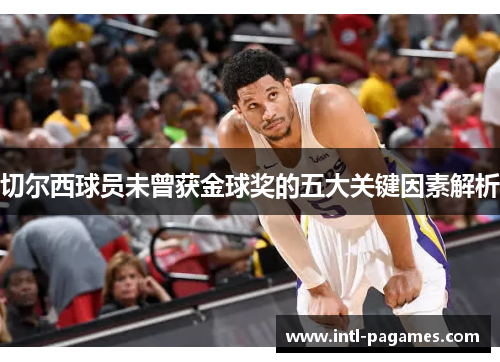 切尔西球员未曾获金球奖的五大关键因素解析